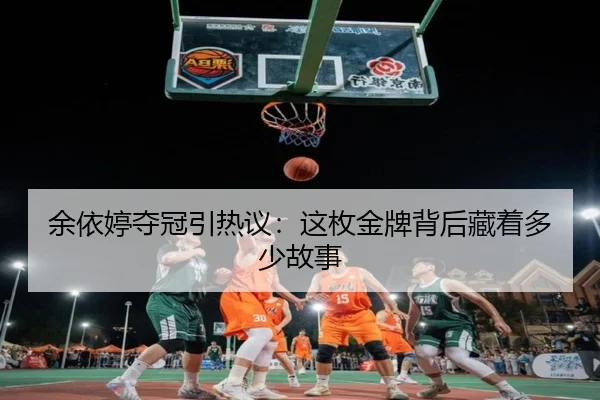余依婷夺冠引热议：这枚金牌背后藏着多少故事